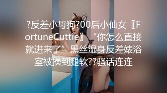 ?反差小母狗?00后小仙女〖FortuneCuttie〗“你怎么直接就进来了”黑丝湿身反差婊浴室被操到腿软??骚话连连