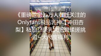 《重磅泄密》万人在线关注的Onlyfans极品乳神【冲田杏梨】私拍??豪乳大肥臀揉搓挑逗~大尺度福利