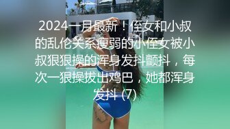 2024一月最新！侄女和小叔的乱伦关系瘦弱的小侄女被小叔狠狠操的浑身发抖颤抖，每次一狠操拔出鸡巴，她都浑身发抖 (7)