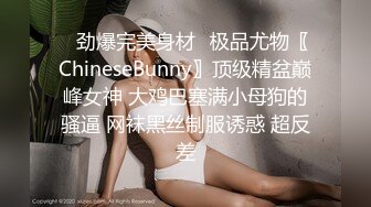 ✿劲爆完美身材✿极品尤物〖ChineseBunny〗顶级精盆巅峰女神 大鸡巴塞满小母狗的骚逼 网袜黑丝制服诱惑 超反差