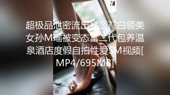 超极品泄密流出视图??白领美女孙M瑶被变态富二代包养温泉酒店度假自拍性爱SM视频[MP4/695MB]