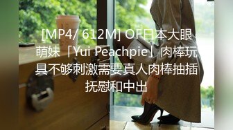 [MP4/ 612M] OF日本大眼萌妹「Yui Peachpie」肉棒玩具不够刺激需要真人肉棒抽插抚慰和中出