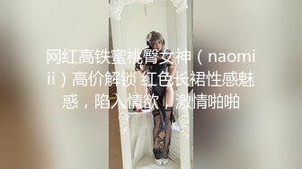 网红高铁蜜桃臀女神（naomiii）高价解锁 红色长裙性感魅惑，陷入情欲，激情啪啪