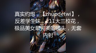 真实约炮，【zhuodetwi】，反差学生妹，211大三校花，极品美女最完美的镜头，无套内射