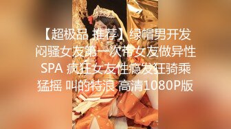 【超极品 推荐】绿帽男开发闷骚女友第一次带女友做异性SPA 疯狂女友性瘾发狂骑乘猛摇 叫的特浪 高清1080P版