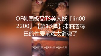 OF韩国极品TS美人妖「lin002200」【第13弹】抹油撸鸡巴的性爱前戏太销魂了