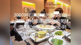 3000网约高颜值外围小姐姐，清新女神蜂腰翘臀白嫩美肤，温柔配合床上激情一小时