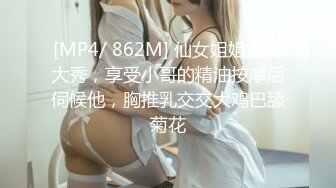 [MP4/ 862M] 仙女姐姐完美大秀，享受小哥的精油按摩后伺候他，胸推乳交交大鸡巴舔菊花