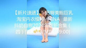 【新片速遞】 ⭐肥臀美鲍巨乳⭐淘宝内衣模特♥NINA♥最新抖奶自慰2024年最新合集（四）[2.82GB/MP4/49:00]