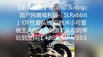 【新片速遞】&nbsp;&nbsp;✨国产网黄福利姬「SLRabbit」OF性爱私拍 白丝JK小可爱被主人用跳蛋刺激乳头和阴蒂玩到发抖[1.42GB/MP4/33:10]